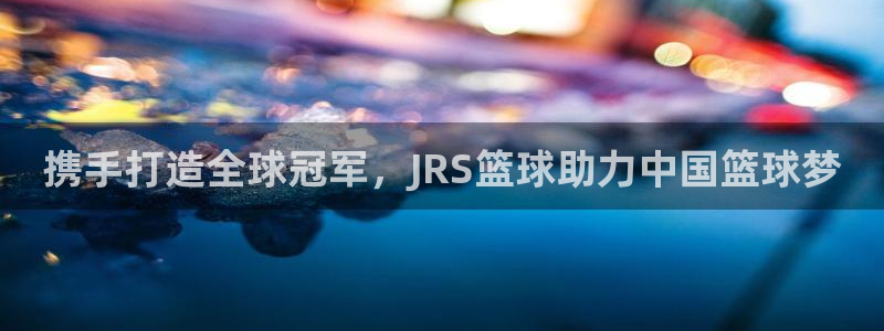 携手打造全球冠军，JRS篮球助力中国篮球梦